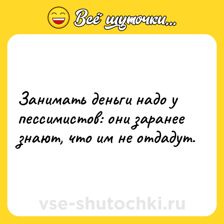 Шутка: Занимать деньги надо у пессимистов: они заранее знают, что им не отдадут.