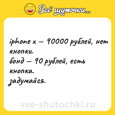 Шутка: iphone x — 90000 рублей, нет кнопки. <br>бонд — 90 рублей, есть кнопка. <br>задумайся.