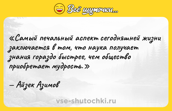 Цитата: Самый печальный аспект сегодняшней жизни заключается в том, что наука получает знания гораздо быстрее, чем общество приобретает мудрость.Айзек Азимов