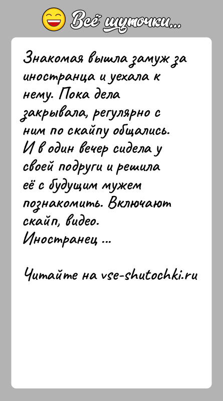 История: Знакомая вышла замуж за иностранца и уехала к нему. Пока дела закрывала, регулярно с ним по скайпу общались. И в