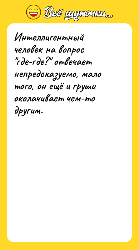 Интеллигентный человек на вопрос где-где? отвечает непредсказуемо, мало того, он