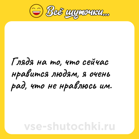 Шутка: Глядя на то, что сейчас нравится людям, я очень рад, что не нравлюсь им.