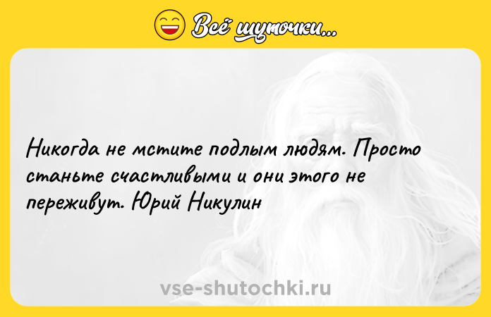 Цитата: Никогда не мстите подлым людям. Просто станьте счастливыми и они этого не переживут. Юрий Никулин