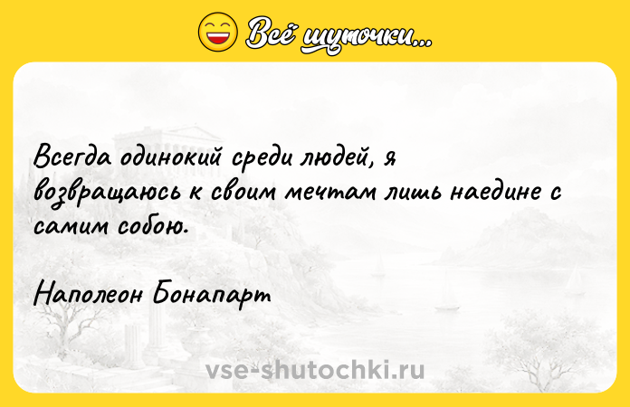 Цитата: Всегда одинокий среди людей, я возвращаюсь к своим мечтам лишь наедине с самим собою.Наполеон Бонапарт