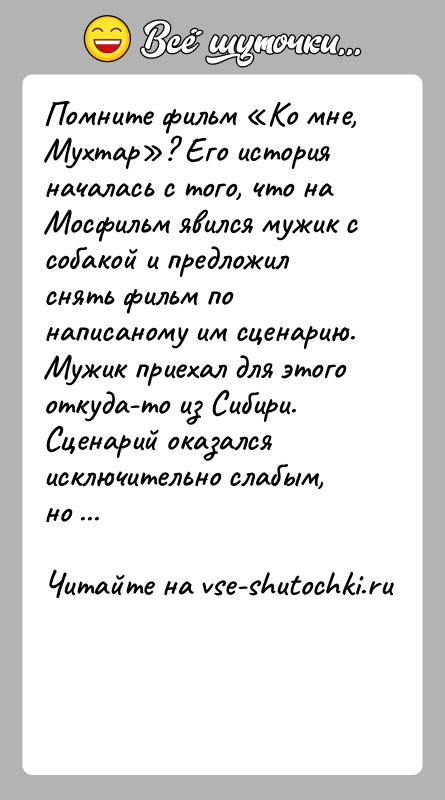 История: Помните фильм Ко мне, Мухтар ? Его история началась с того, что на Мосфильм явился мужик с собакой и предложил снять