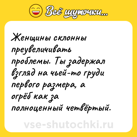 Шутка: Женщины склонны преувеличивать проблемы. Ты задержал взгляд на чьей-то груди первого размера, а огрёб как за полноценный четвёртый.