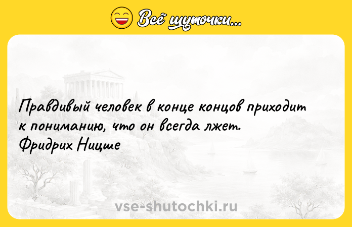 Цитата: Правдивый человек в конце концов приходит к пониманию, что он всегда лжет. Фридрих Ницше