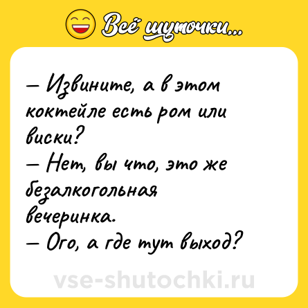 Шутка: — Извините, а в этом коктейле есть ром или виски?<br>— Нет, вы что, это же безалкогольная вечеринка.<br>— Ого, а где тут выход?