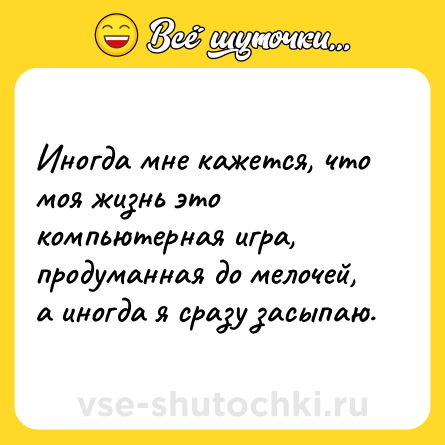 Шутка: Иногда мне кажется, что моя жизнь это компьютерная игра, продуманная до мелочей, а иногда я сразу засыпаю.