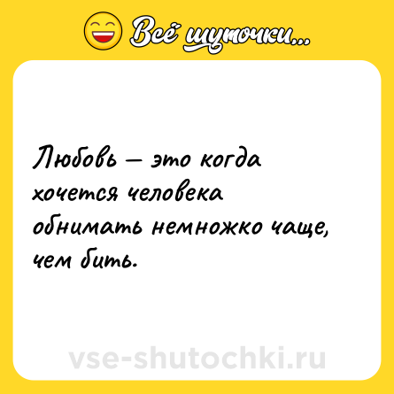 Шутка: Любовь — это когда хочется человека обнимать немножко чаще, чем бить.