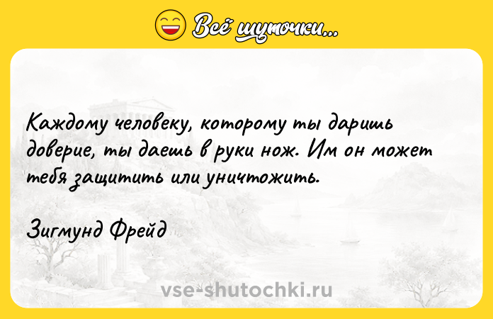 Цитата: Каждому человеку, которому ты даришь доверие, ты даешь в руки нож. Им он может тебя защитить или уничтожить.Зигмунд Фрейд