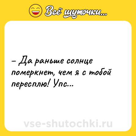 Шутка: – Да раньше солнце померкнет, чем я с тобой пересплю! Упс...