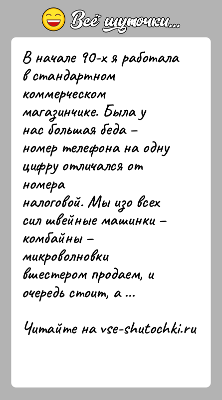 История: В начале 90-х я работала в стандартном коммерческом магазинчике. Была унас большая беда номер телефона на одну цифру отличался