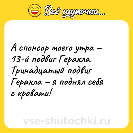 Шутка: А спонсор моего утра – 13-й подвиг Геракла. <br>Тринадцатый подвиг Геракла – я поднял себя с кровати!