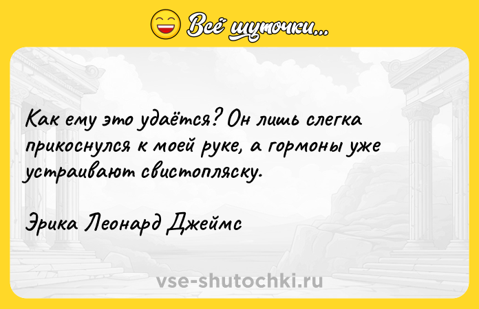 Цитата: Как ему это удаётся? Он лишь слегка прикоснулся к моей руке, а гормоны уже устраивают свистопляску.Эрика Леонард Джеймс