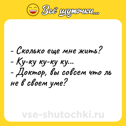Шутка: - Сколько еще мне жить?<br>- Ку-ку ку-ку ку...<br>- Доктор, вы совсем что ль не в своем уме?