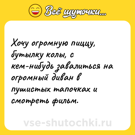 Шутка: Хочу огромную пиццу, бутылку колы, с кем-нибудь завалиться на огромный диван в пушистых тапочках и смотреть фильм.