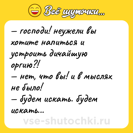 Шутка: — господи! неужели вы хотите напиться и устроить дичайшую оргию?! <br>— нет, что вы! и в мыслях не было! <br>— будем искать. будем искать...
