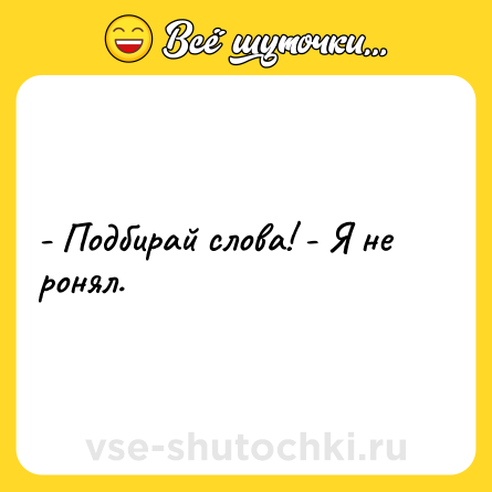 Шутка: - Подбирай слова! - Я не ронял.