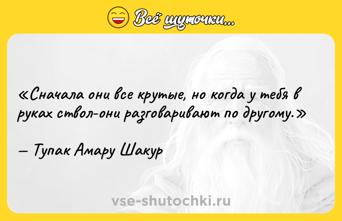 Цитата: Сначала они все крутые, но когда у тебя в руках ствол-они разговаривают по другому.Тупак Амару Шакур