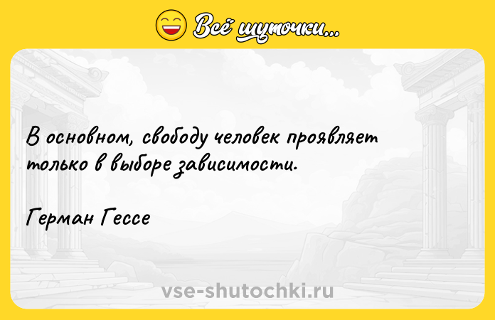 Цитата: В основном, свободу человек проявляет только в выборе зависимости.Герман Гессе