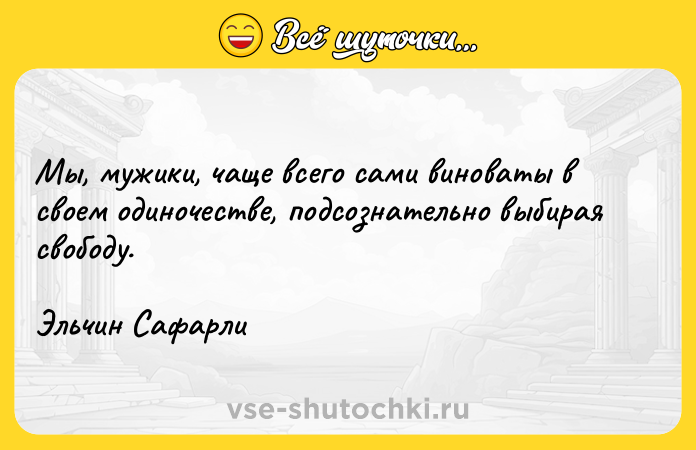 Цитата: Мы, мужики, чаще всего сами виноваты в своем одиночестве, подсознательно выбирая свободу.Эльчин Сафарли