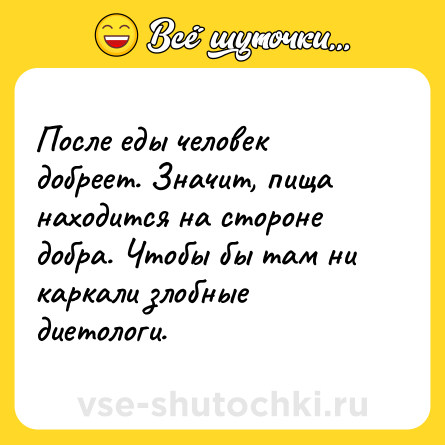 Шутка: После еды человек добреет. Значит, пища находится на стороне добра. Чтобы бы там ни каркали злобные диетологи.