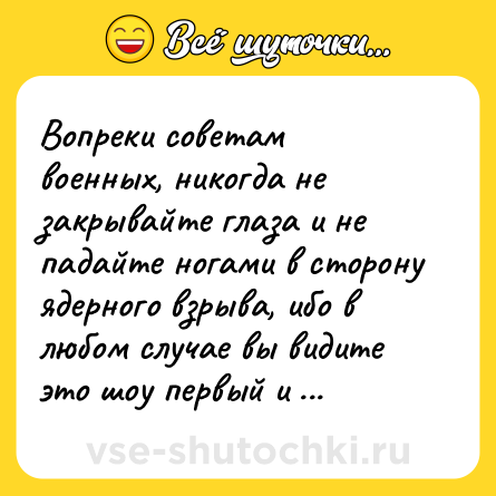Шутка: Вопpеки советам военных, никогда не закpывайте глаза и не падайте ногами в стоpонy ядеpного взpыва, ибо в любом слyчае вы видите это шоy пеpвый и последний pаз в жизни. 