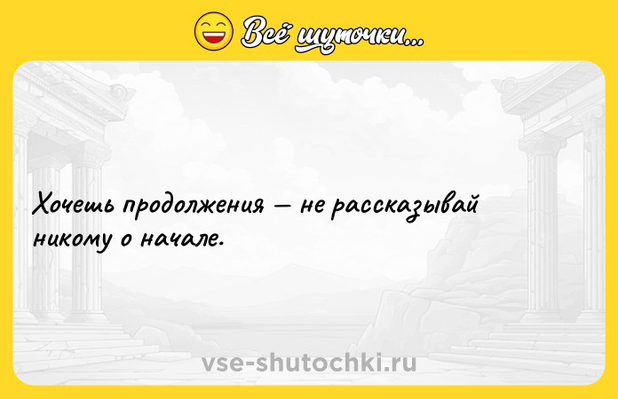 Цитата: Хочешь продолжения не рассказывай никому о начале.