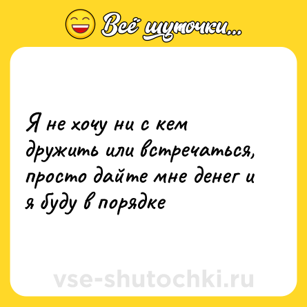 Шутка: Я не хочу ни с кем дружить или встречаться, просто дайте мне денег и я буду в порядке