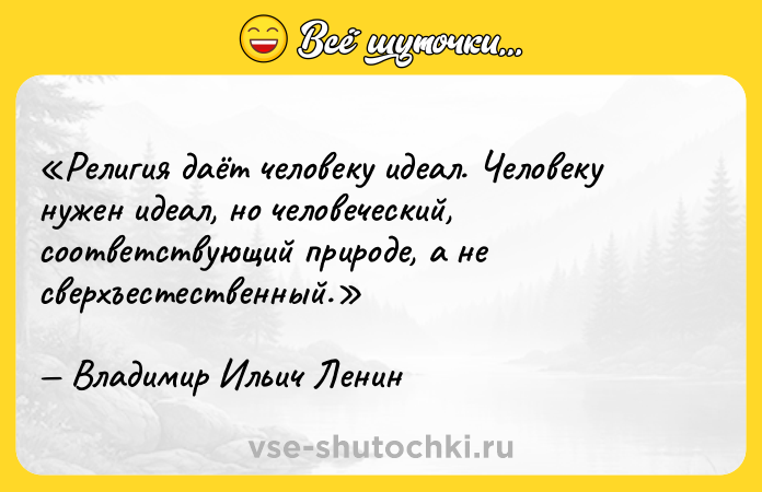 Цитата: Религия даёт человеку идеал. Человеку нужен идеал, но человеческий, соответствующий природе, а не сверхъестественный.Владимир Ильич Ленин