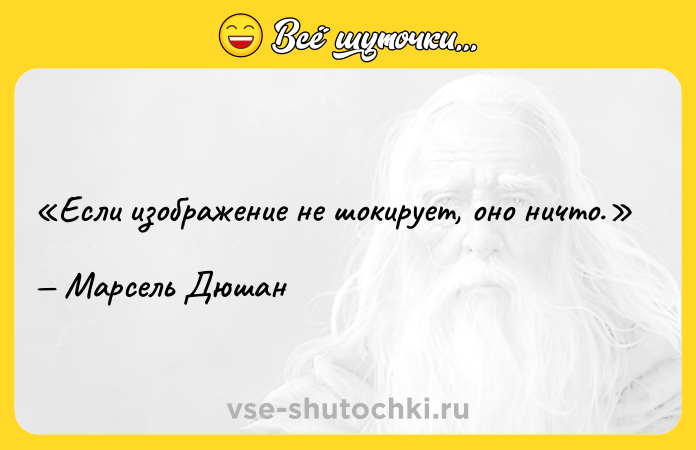 Цитата: Если изображение не шокирует, оно ничто.Марсель Дюшан