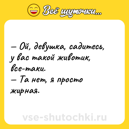 Шутка: — Ой, девушка, садитесь, у вас такой животик, все-таки.<br>— Та нет, я просто жирная.