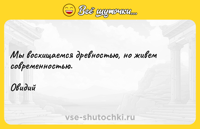 Цитата: Мы восхищаемся древностью, но живем современностью. Овидий