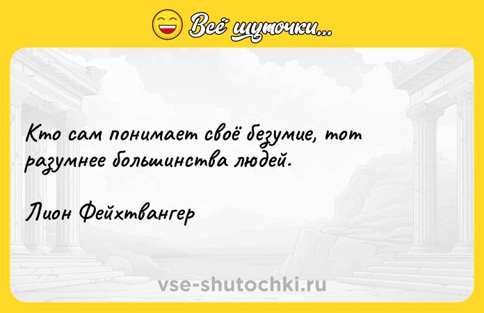 Цитата: Кто сам понимает своё безумие, тот разумнее большинства людей.Лион Фейхтвангер