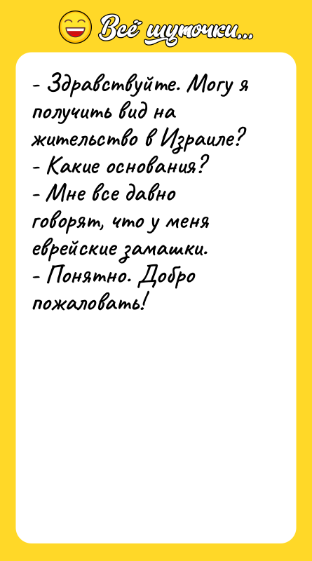 Шутка: - Здравствуйте. Могу я получить вид на жительство в Израиле?- Какие основания?- Мне все давно говорят, что у меня еврейские замашки.- Понятно. Добро пожаловать!