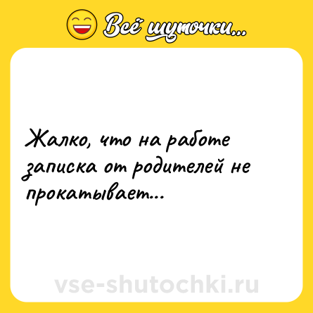 Шутка: Жалко, что на работе записка от родителей не прокатывает...