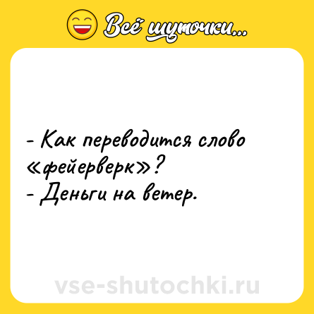 Шутка: - Как переводится слово «фейерверк»?<br>- Деньги на ветер.