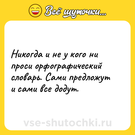 Шутка: Никогда и не у кого ни проси орфографический словарь. Сами предложут и сами все додут.