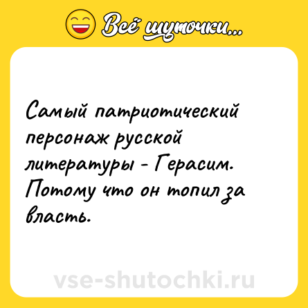 Шутка: Самый патриотический персонаж русской литературы - Герасим. Потому что он топил за власть.