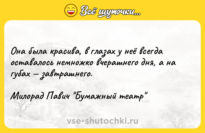 Цитата: Она была красива, в глазах у неё всегда оставалось немножко вчерашнего дня, а на губах завтрашнего.Милорад Павич Бумажный театр