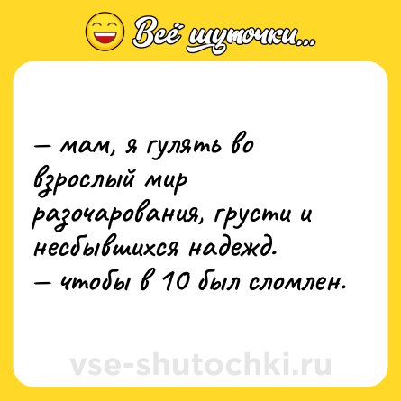 Шутка: — мам, я гулять во взрослый мир разочарования, грусти и несбывшихся надежд.  <br>— чтобы в 10 был сломлен.