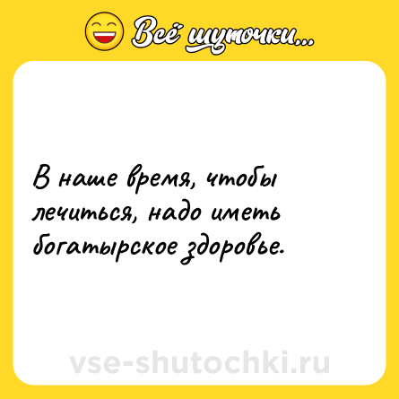 Шутка: В наше время, чтобы лечиться, надо иметь богатырское здоровье.