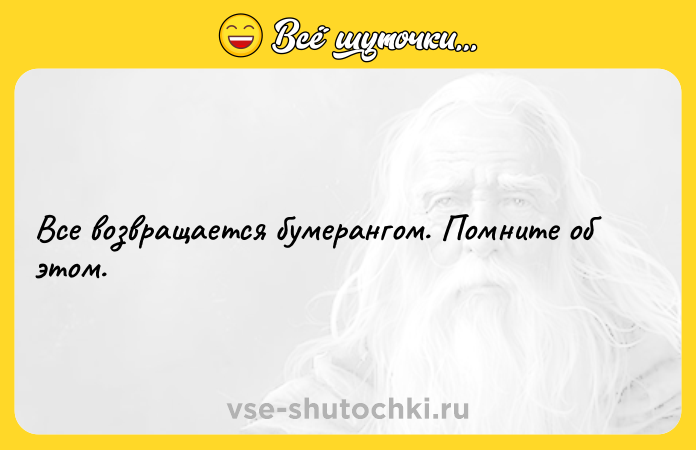 Цитата: Все возвращается бумерангом. Помните об этом.