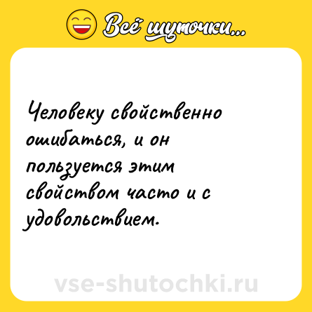 Шутка: Человеку свойственно ошибаться, и он пользуется этим свойством часто и с удовольствием.