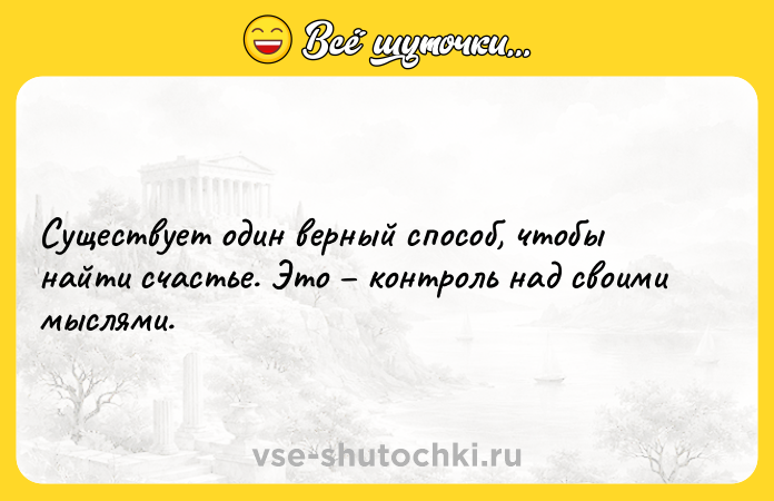 Цитата: Существует один верный способ, чтобы найти счастье. Это контроль над своими мыслями.