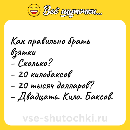 Шутка: Как правильно брать взятки<br>– Сколько?<br>– 20 килобаксов<br>– 20 тысяч долларов? <br>– Двадцать. Кило. Баксов.
