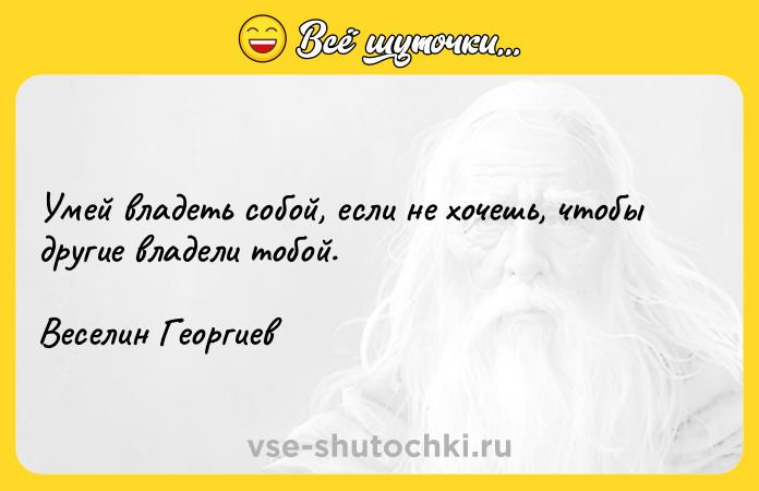 Цитата: Умей владеть собой, если не хочешь, чтобы другие владели тобой. Веселин Георгиев