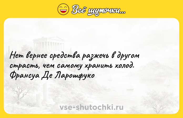 Цитата: Нет вернее средства разжечь в другом страсть, чем самому хранить холод. Франсуа Де Ларошфуко
