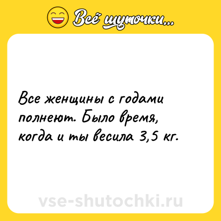 Шутка: Все женщины с годами полнеют. Было время, когда и ты весила 3,5 кг.